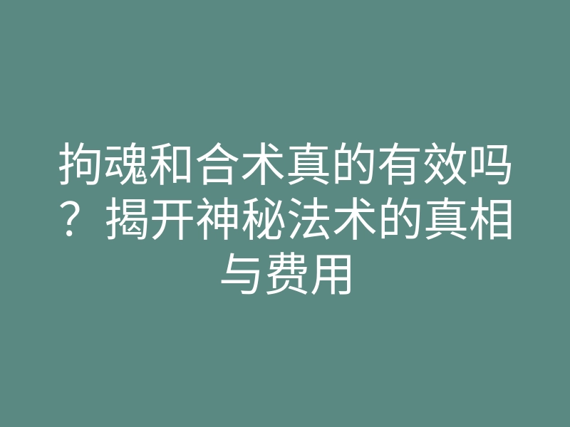 拘魂和合术真的有效吗?揭开神秘法术的真相与费用