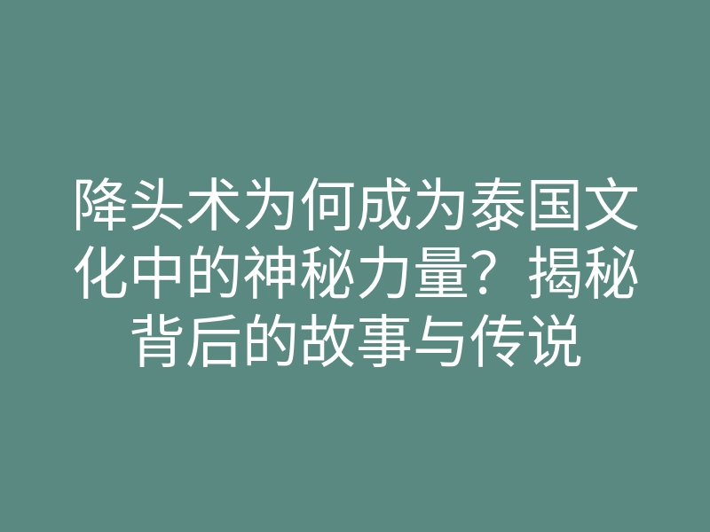 降头术为何成为泰国文化中的神秘力量?揭秘背后的故事与传说