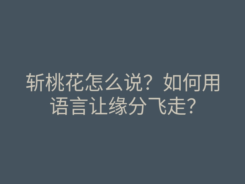 斩桃花怎么说?如何用语言让缘分飞走?