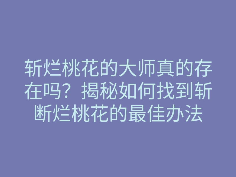 斩烂桃花的大师真的存在吗?揭秘如何找到斩断烂桃花的最佳办法