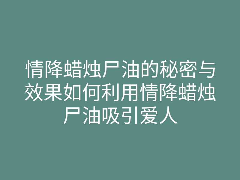 情降蜡烛尸油的秘密与效果如何利用情降蜡烛尸油吸引爱人