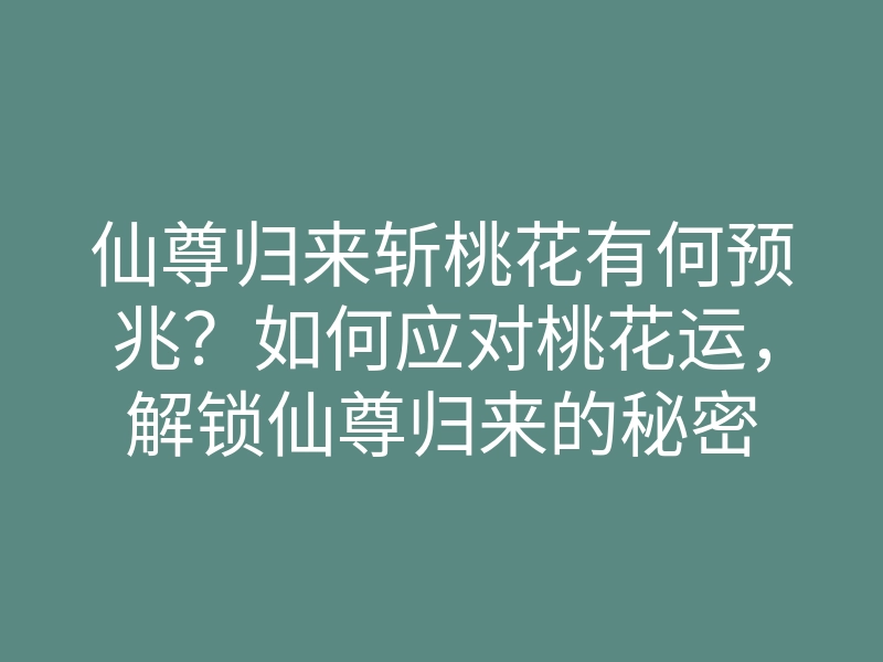仙尊归来斩桃花有何预兆？如何应对桃花运，解锁仙尊归来的秘密