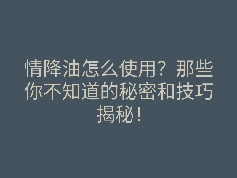 情降油怎么使用?那些你不知道的秘密和技巧揭秘!