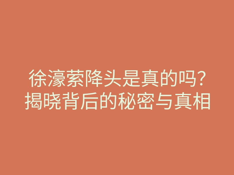 徐濠萦降头是真的吗?揭晓背后的秘密与真相