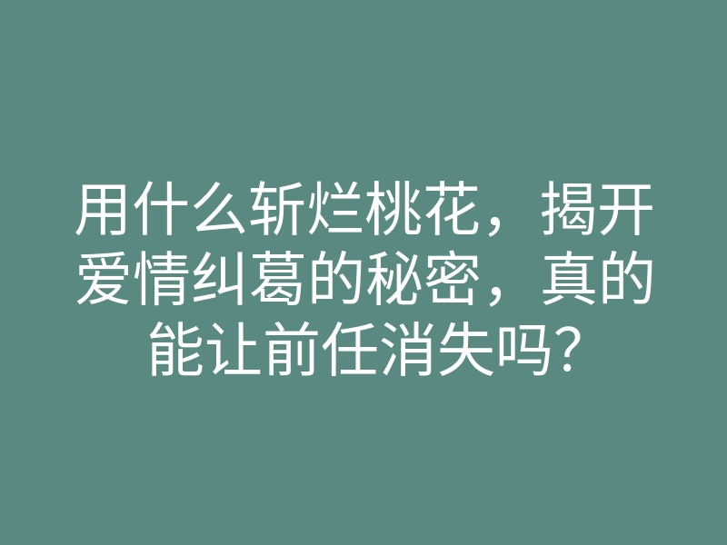 用什么斩烂桃花，揭开爱情纠葛的秘密，真的能让前任消失吗？