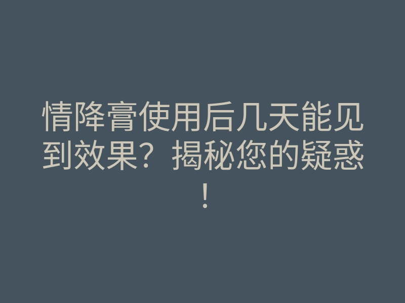 情降膏使用后几天能见到效果?揭秘您的疑惑!