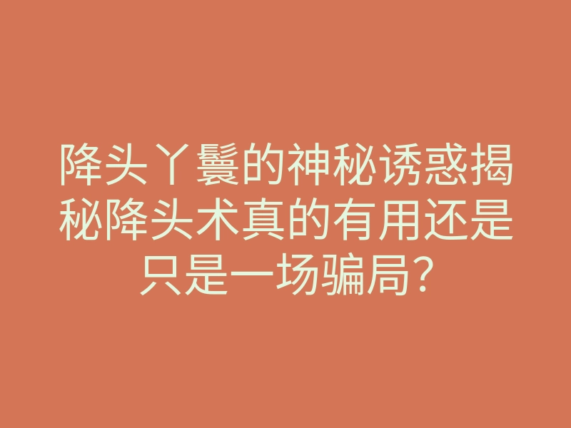 降头丫鬟的神秘诱惑揭秘降头术真的有用还是只是一场骗局?