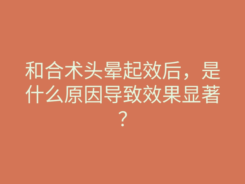和合术头晕起效后,是什么原因导致效果显著?
