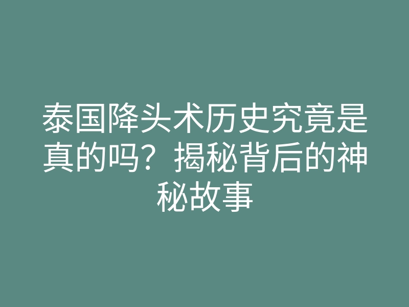 泰国降头术历史究竟是真的吗?揭秘背后的神秘故事