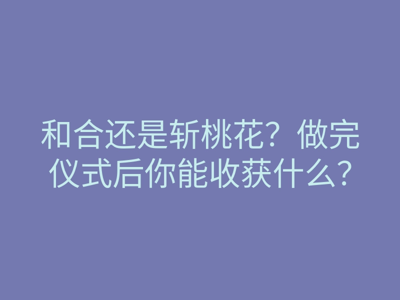 和合还是斩桃花?做完仪式后你能收获什么?