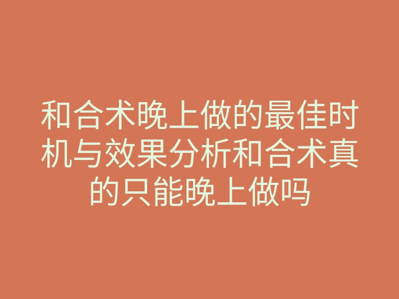 和合术晚上做的最佳时机与效果分析和合术真的只能晚上做吗