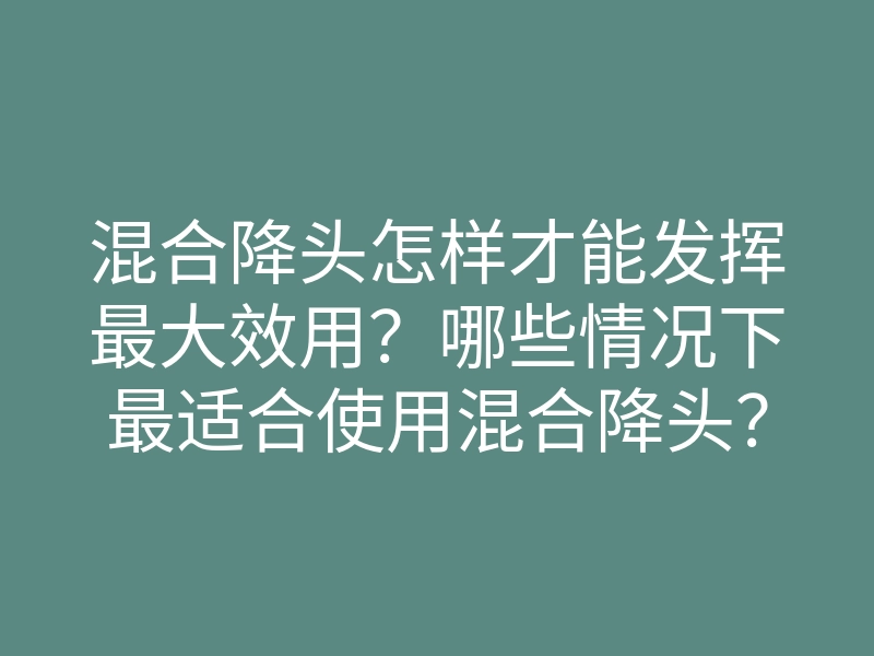 混合降头怎样才能发挥最大效用?哪些情况下最适合使用混合降头?