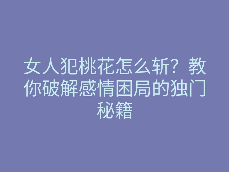 女人犯桃花怎么斩？教你破解感情困局的独门秘籍