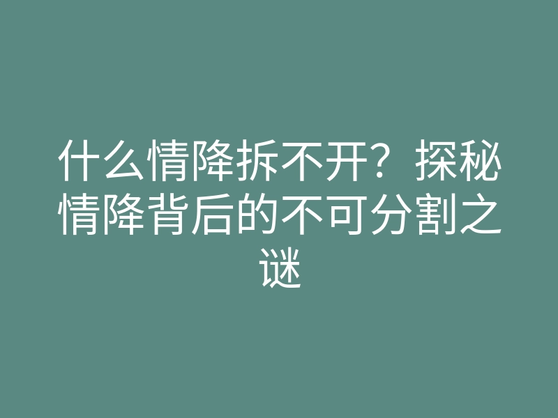 什么情降拆不开？探秘情降背后的不可分割之谜