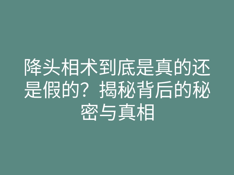 降头相术到底是真的还是假的?揭秘背后的秘密与真相