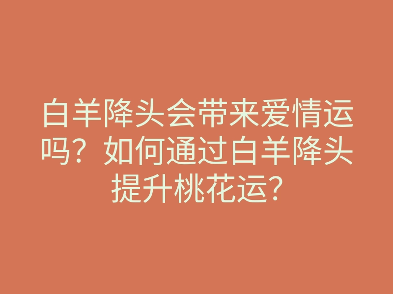 白羊降头会带来爱情运吗?如何通过白羊降头提升桃花运?