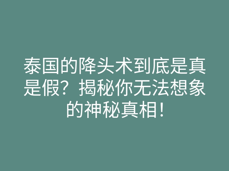 泰国的降头术到底是真是假?揭秘你无法想象的神秘真相!