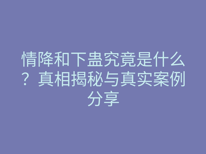 情降和下蛊究竟是什么?真相揭秘与真实案例分享