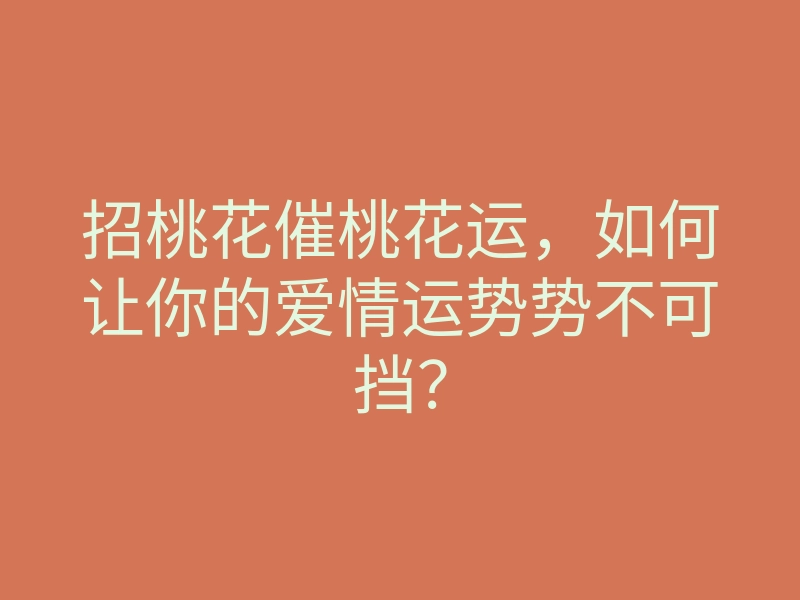 招桃花催桃花运,如何让你的爱情运势势不可挡?