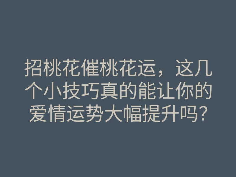 招桃花催桃花运,这几个小技巧真的能让你的爱情运势大幅提升吗?