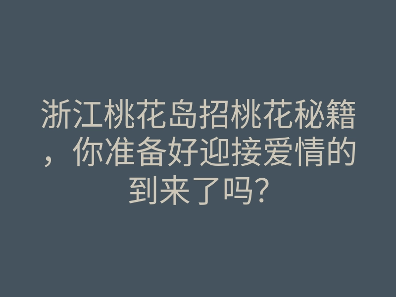 浙江桃花岛招桃花秘籍,你准备好迎接爱情的到来了吗?