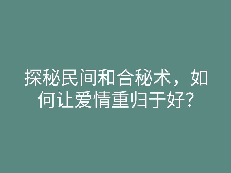 探秘民间和合秘术,如何让爱情重归于好?
