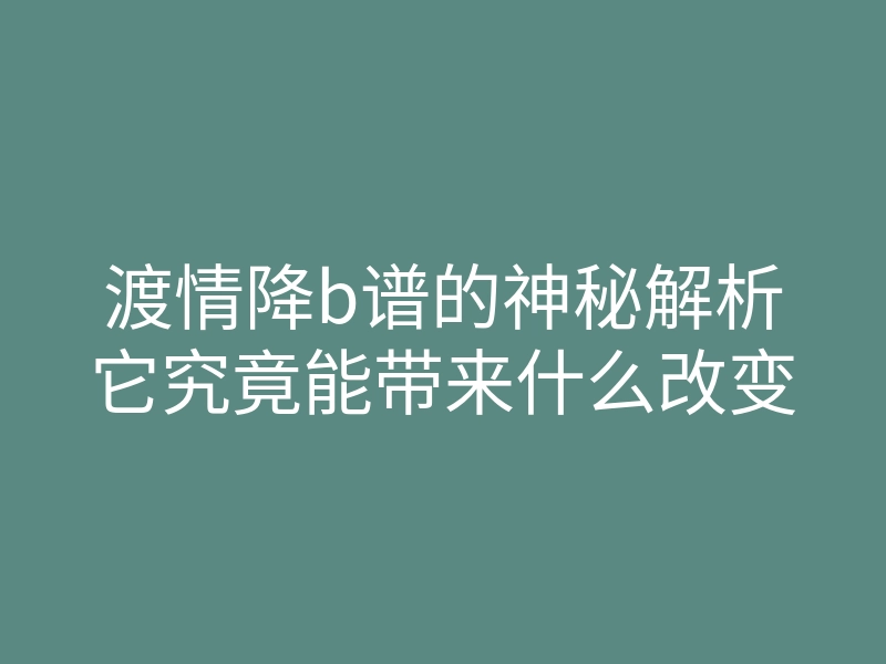 渡情降b谱的神秘解析它究竟能带来什么改变