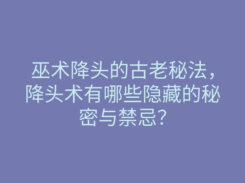 巫术降头的古老秘法,降头术有哪些隐藏的秘密与禁忌?