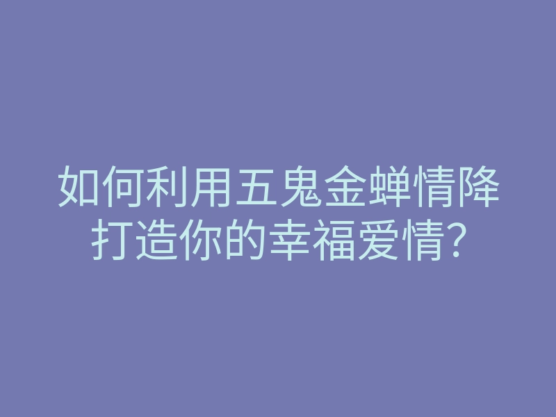 如何利用五鬼金蝉情降打造你的幸福爱情?