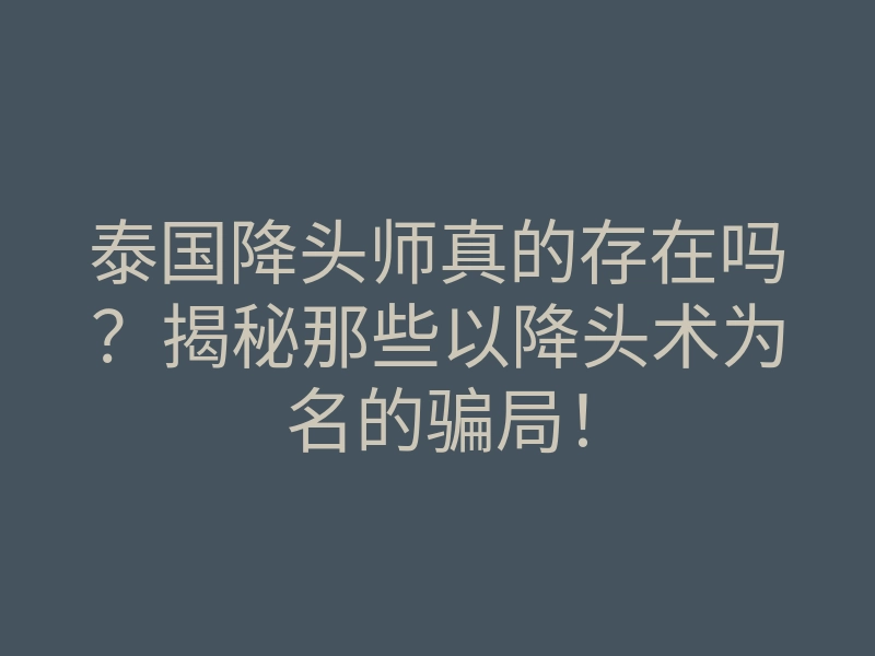 泰国降头师真的存在吗?揭秘那些以降头术为名的骗局!