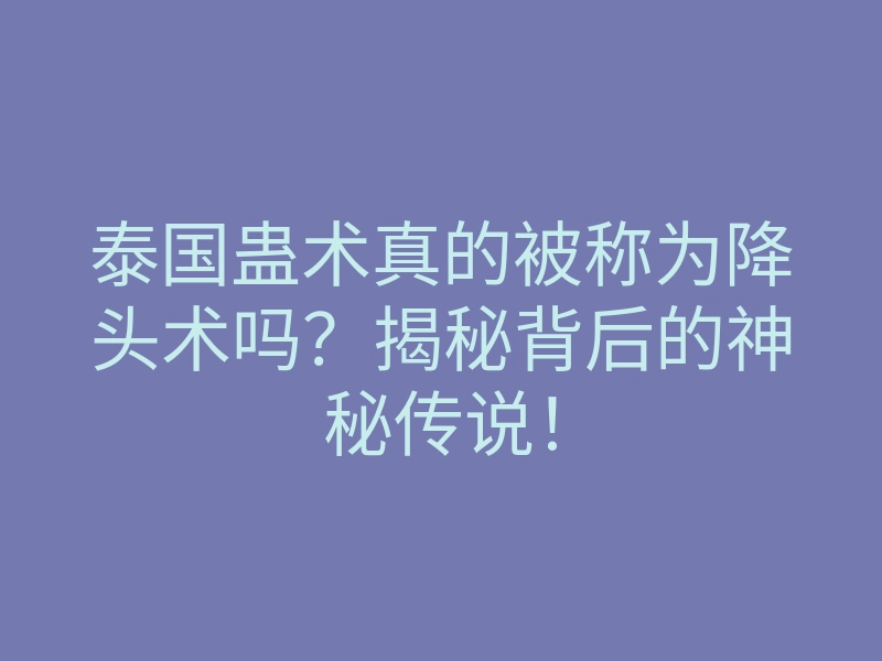 泰国蛊术真的被称为降头术吗?揭秘背后的神秘传说!