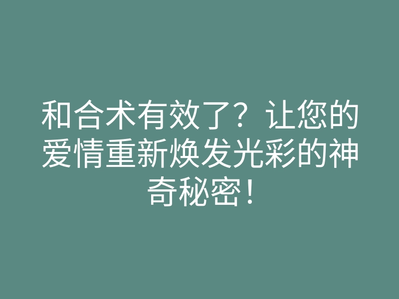 和合术有效了?让您的爱情重新焕发光彩的神奇秘密!