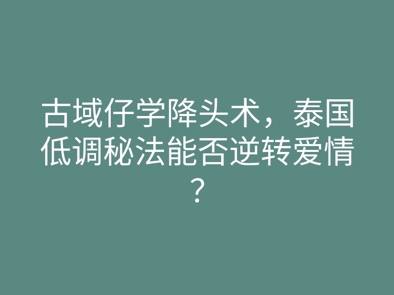 古域仔学降头术,泰国低调秘法能否逆转爱情?