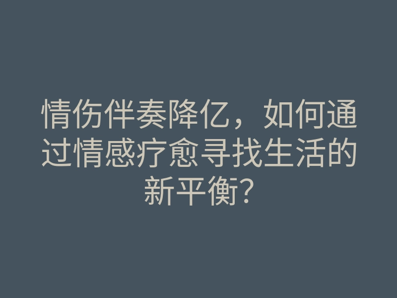 情伤伴奏降亿,如何通过情感疗愈寻找生活的新平衡?