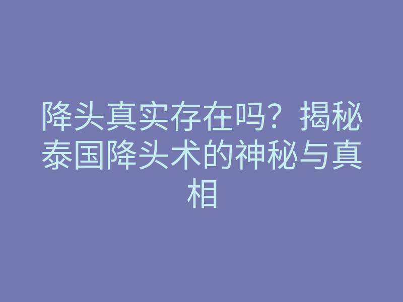 降头真实存在吗?揭秘泰国降头术的神秘与真相