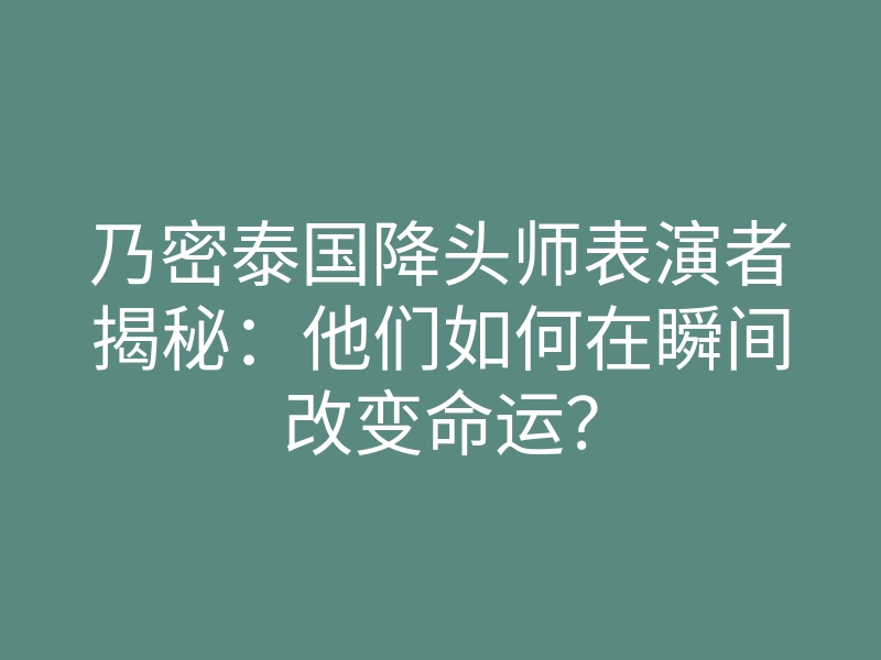 乃密泰国降头师表演者揭秘:他们如何在瞬间改变命运?