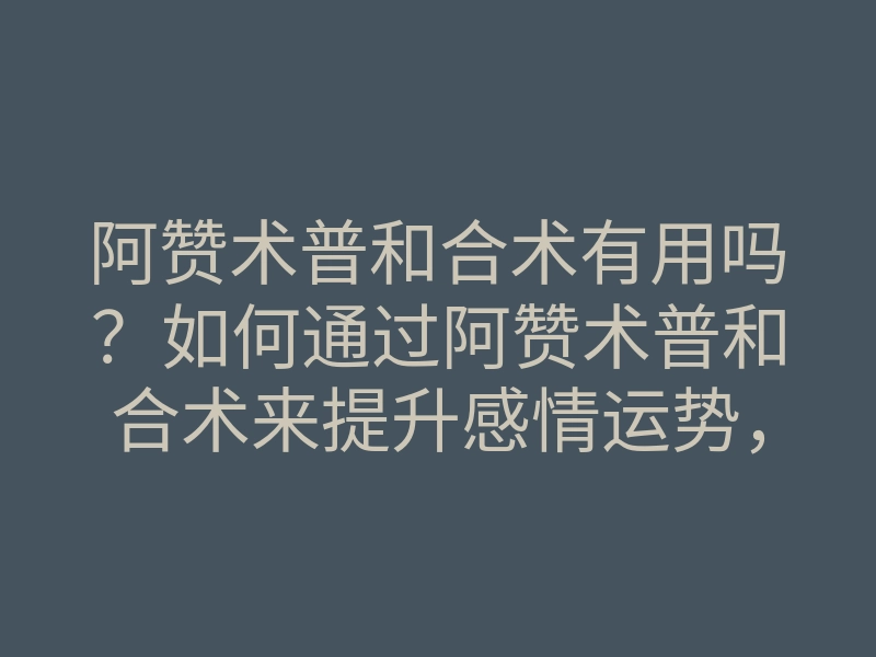 阿赞术普和合术有用吗?如何通过阿赞术普和合术来提升感情运势,实现和谐关系