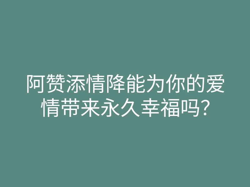 阿赞添情降能为你的爱情带来永久幸福吗？