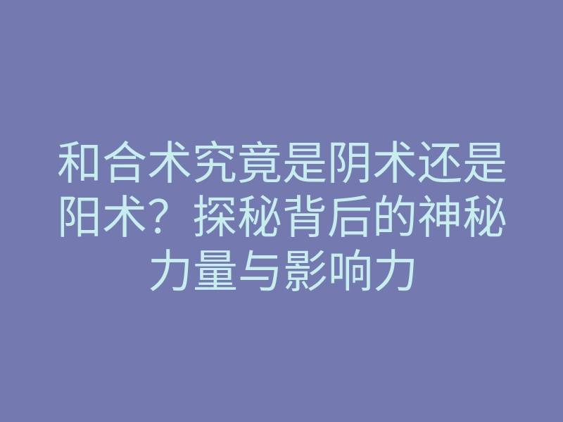 和合术究竟是阴术还是阳术？探秘背后的神秘力量与影响力