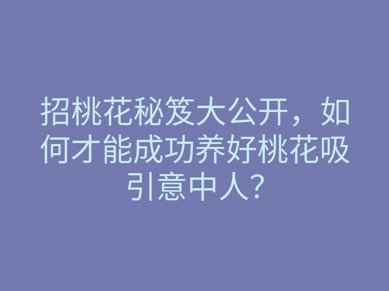 招桃花秘笈大公开,如何才能成功养好桃花吸引意中人?