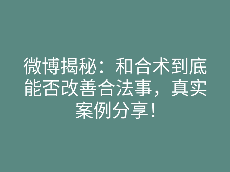 微博揭秘:和合术到底能否改善合法事,真实案例分享!