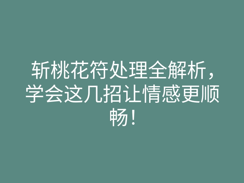 斩桃花符处理全解析,学会这几招让情感更顺畅!