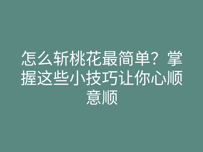 怎么斩桃花最简单?掌握这些小技巧让你心顺意顺
