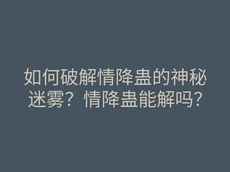 如何破解情降蛊的神秘迷雾?情降蛊能解吗?