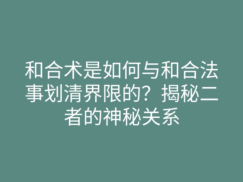 和合术是如何与和合法事划清界限的?揭秘二者的神秘关系