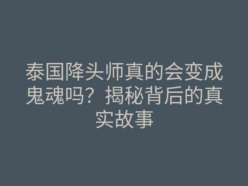 泰国降头师真的会变成鬼魂吗?揭秘背后的真实故事