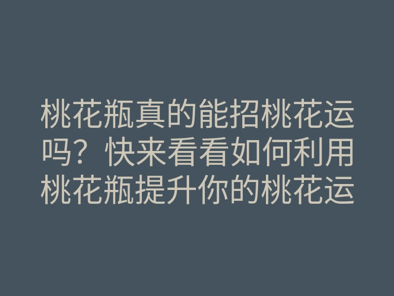 桃花瓶真的能招桃花运吗?快来看看如何利用桃花瓶提升你的桃花运!