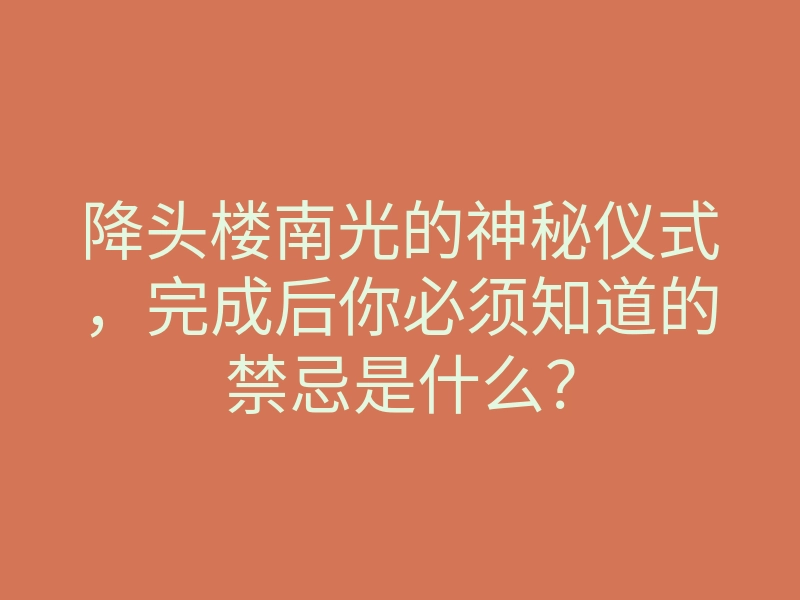 降头楼南光的神秘仪式,完成后你必须知道的禁忌是什么?