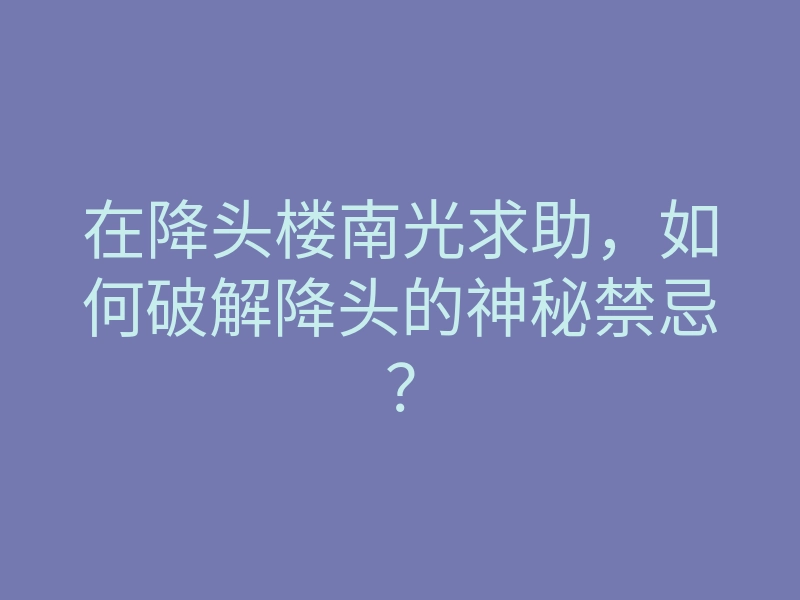 在降头楼南光求助,如何破解降头的神秘禁忌?