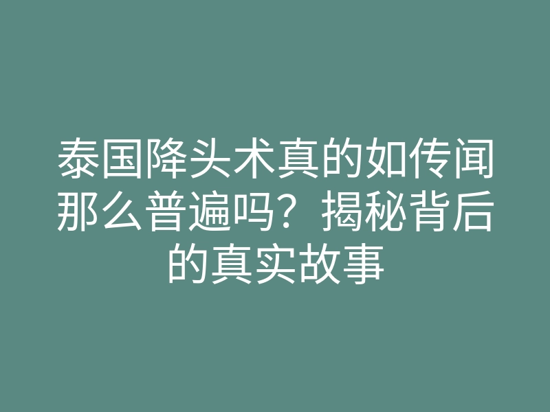 泰国降头术真的如传闻那么普遍吗?揭秘背后的真实故事